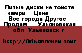Литые диски на тойота камри. › Цена ­ 14 000 - Все города Другое » Продам   . Ульяновская обл.,Ульяновск г.